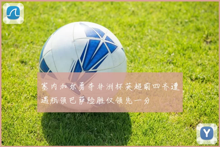 塞内加尔勇夺非洲杯英超前四齐遭遇瓶颈巴萨险胜仅领先一分