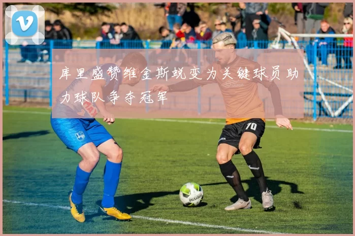 库里盛赞维金斯蜕变为关键球员助力球队争夺冠军
