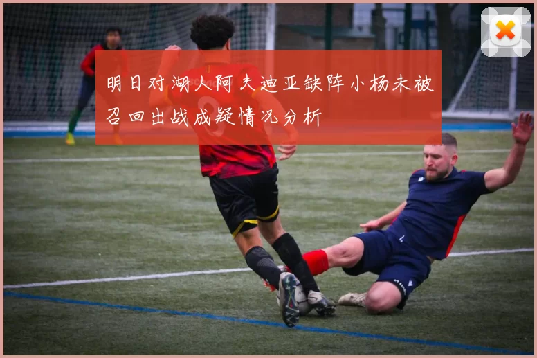 明日对湖人阿夫迪亚缺阵小杨未被召回出战成疑情况分析