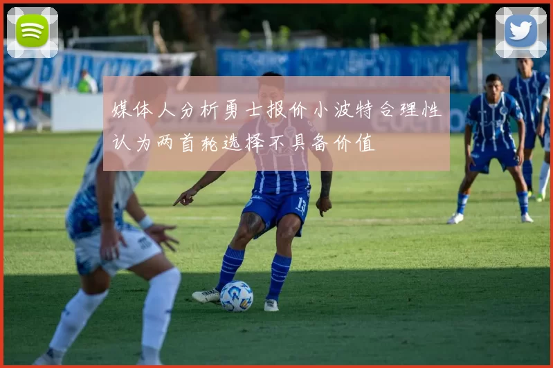 媒体人分析勇士报价小波特合理性认为两首轮选择不具备价值