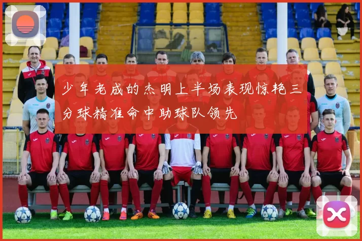 少年老成的杰明上半场表现惊艳三分球精准命中助球队领先