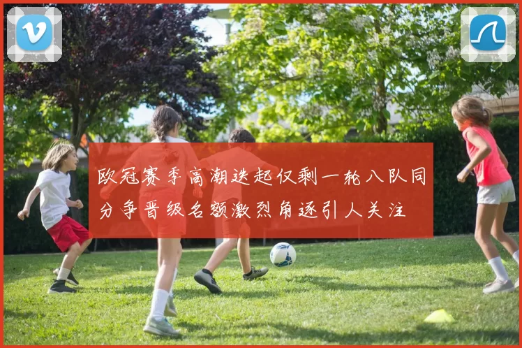 欧冠赛季高潮迭起仅剩一轮八队同分争晋级名额激烈角逐引人关注