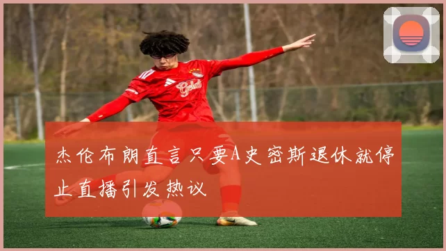 杰伦布朗直言只要A史密斯退休就停止直播引发热议