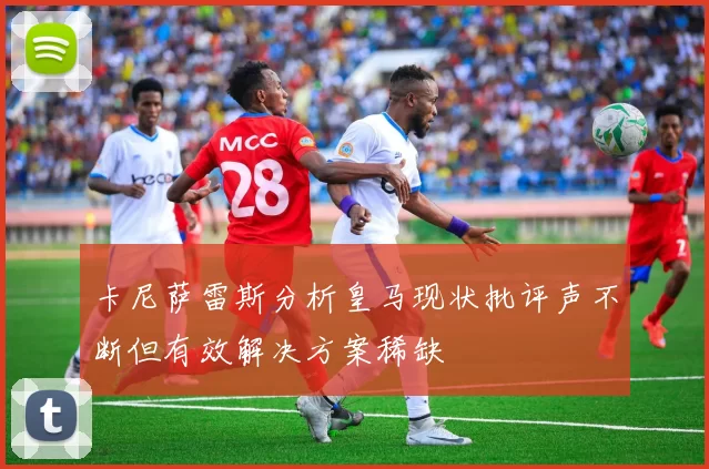 卡尼萨雷斯分析皇马现状批评声不断但有效解决方案稀缺