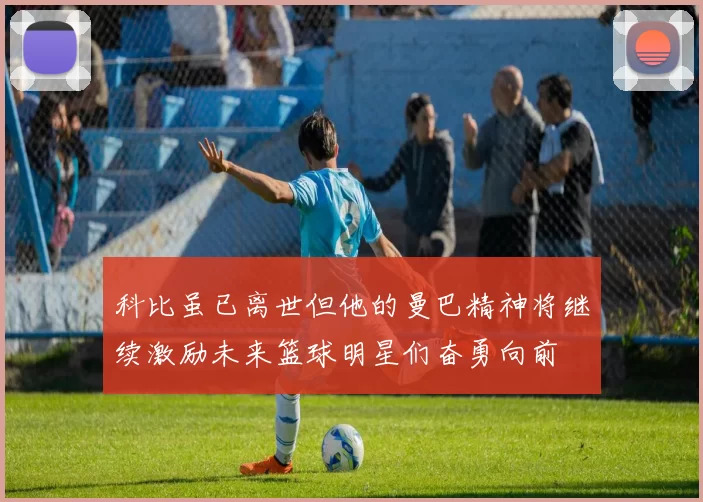 科比虽已离世但他的曼巴精神将继续激励未来篮球明星们奋勇向前